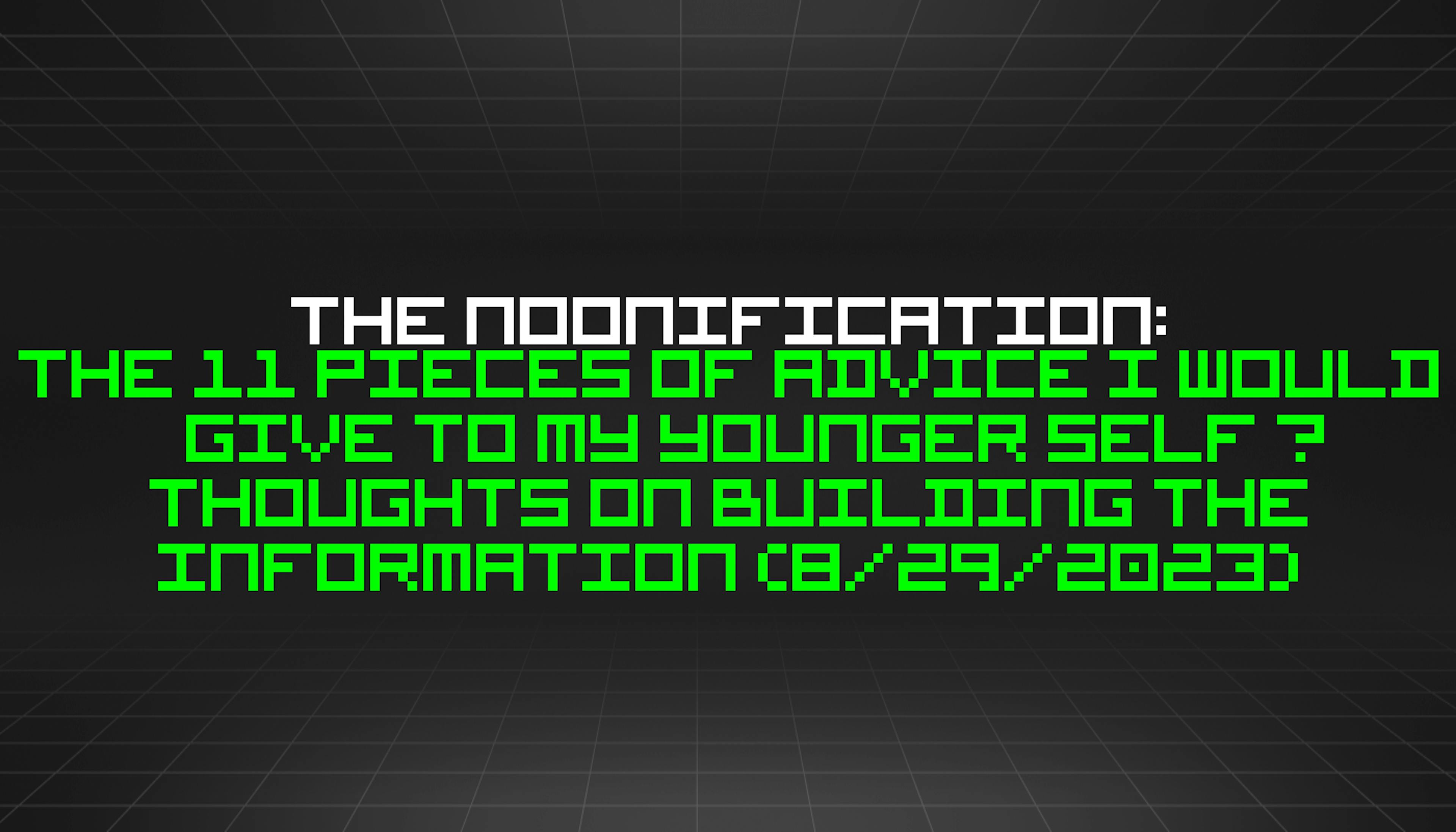 featured image - The Noonification: The 11 Pieces of Advice I Would Give to My Younger Self — Thoughts on Building The Information (8/29/2023)