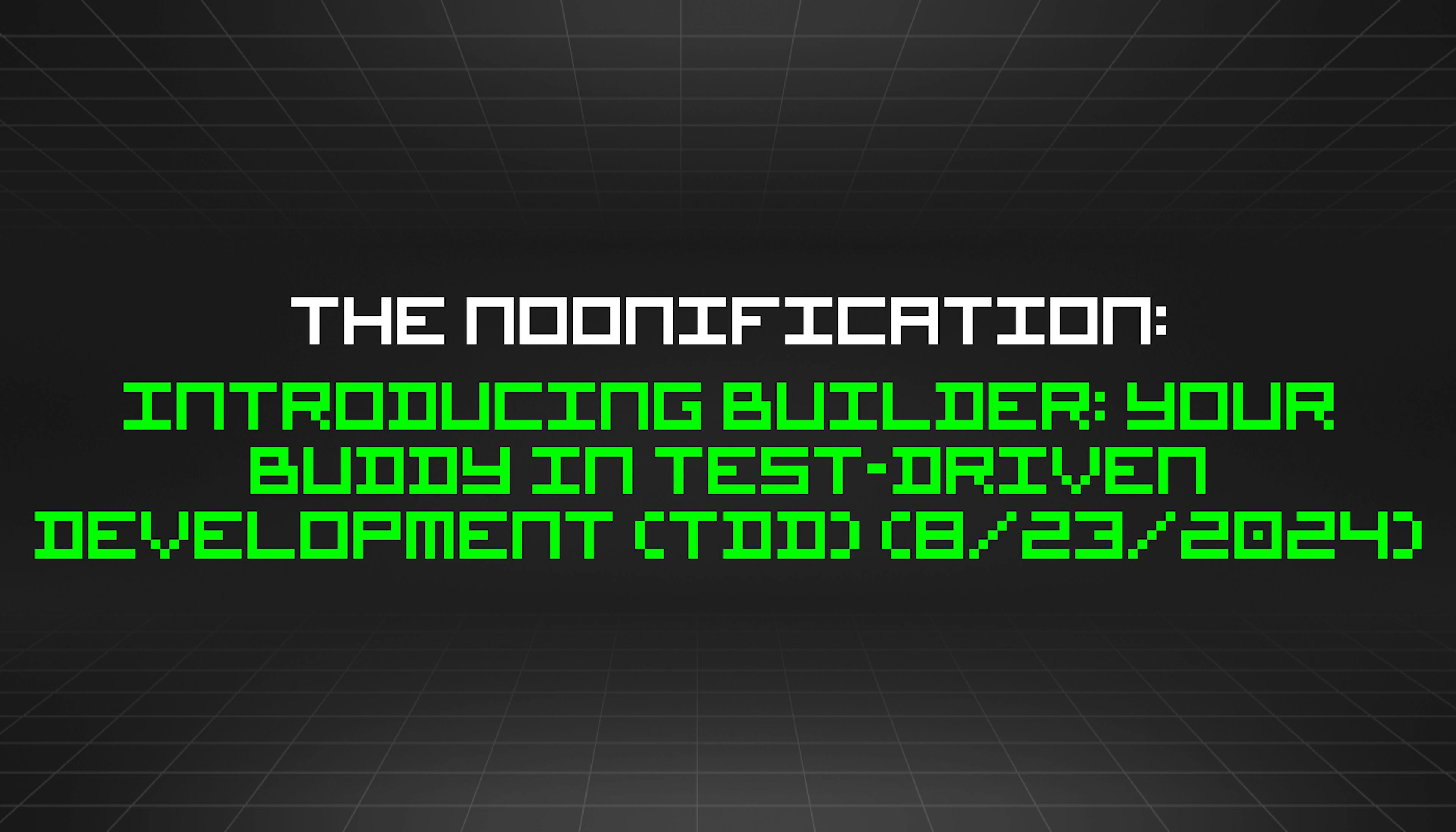 featured image - The Noonification: Introducing Builder: Your Buddy in Test-Driven Development (TDD) (8/23/2024)