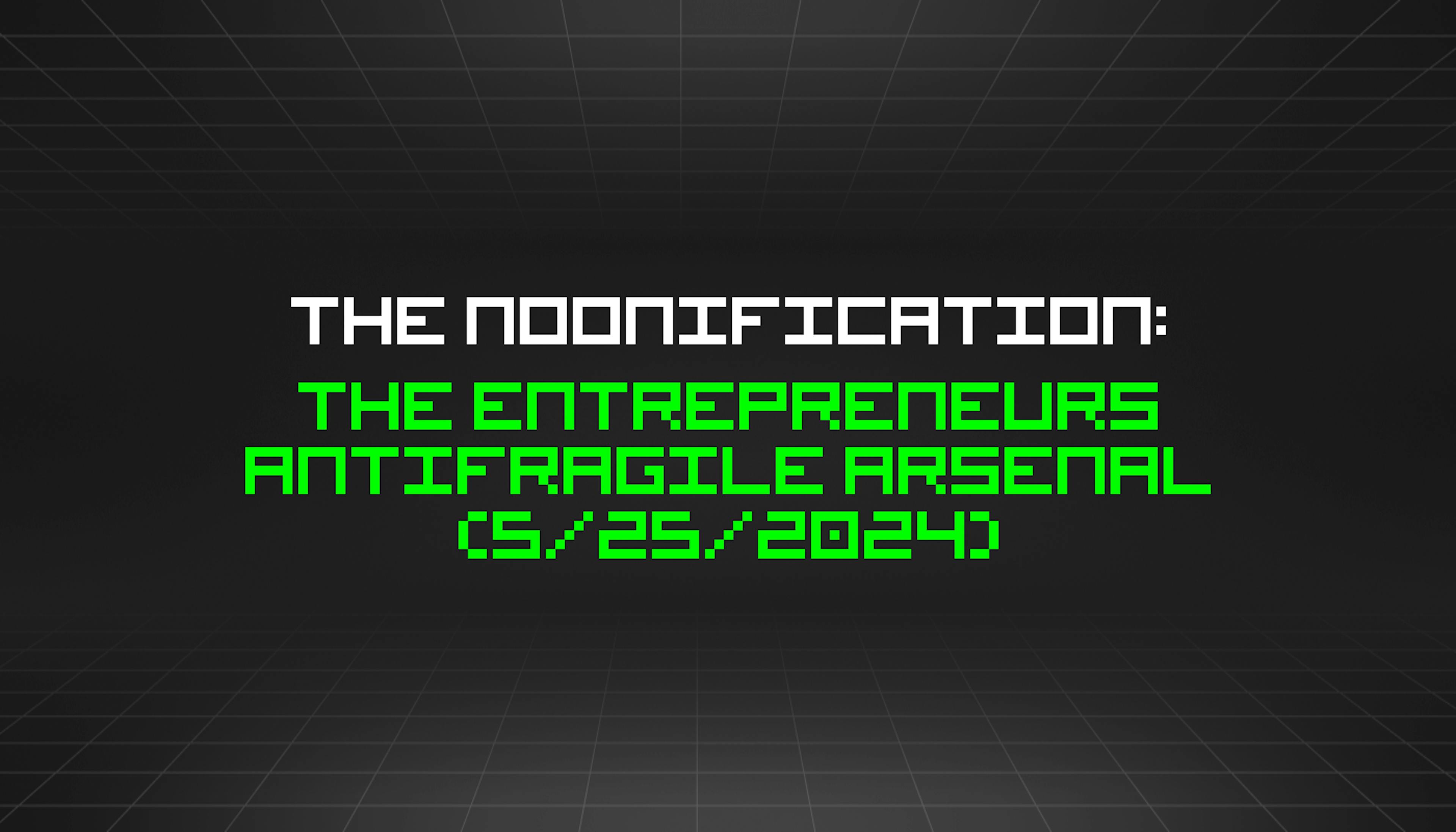 featured image - The Noonification: The Entrepreneurs Antifragile Arsenal (5/25/2024)