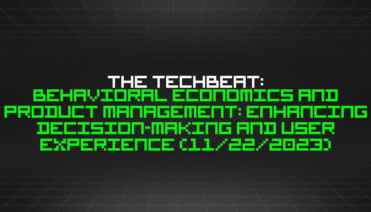 featured image - The TechBeat: Behavioral Economics and Product Management: Enhancing Decision-Making and User Experience (11/22/2023)