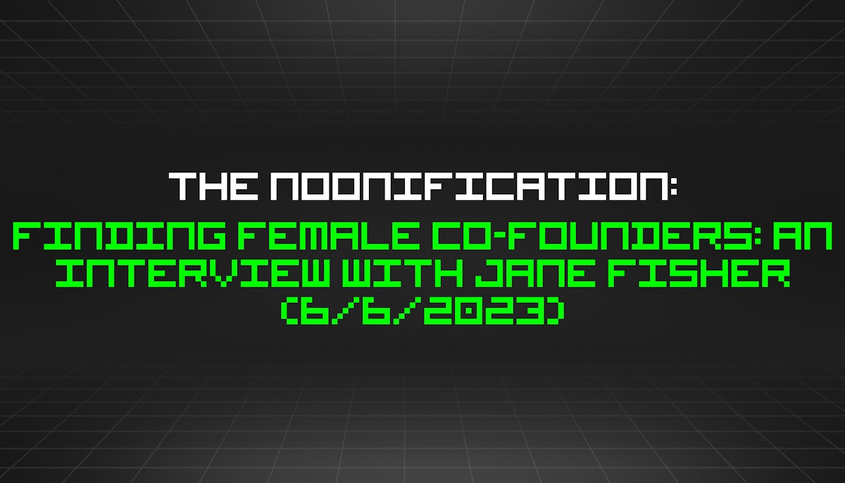 featured image - The Noonification: Finding Female Co-Founders: An Interview With Jane Fisher (6/6/2023)