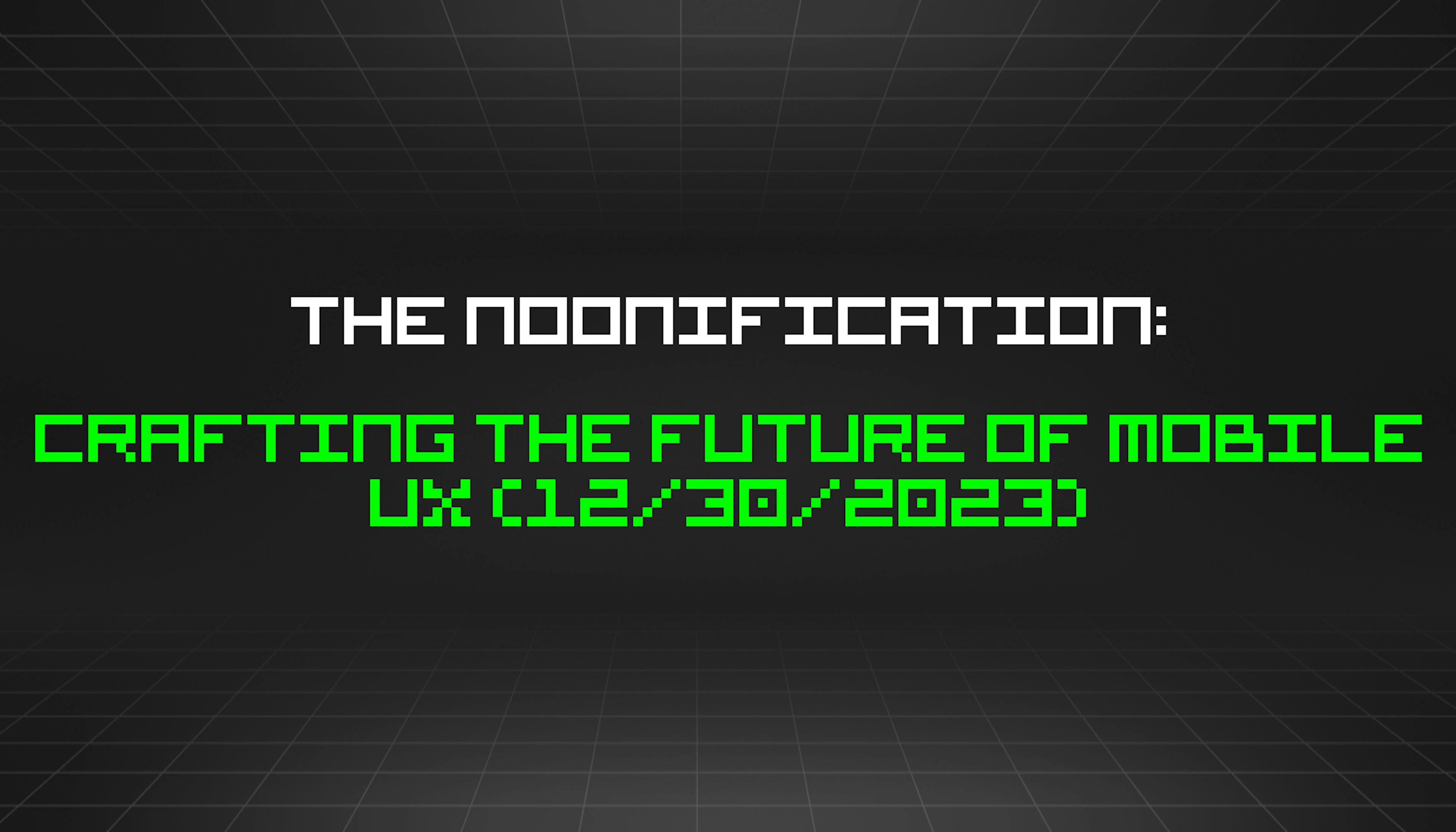 featured image - The Noonification: Crafting the Future of Mobile UX (12/30/2023)