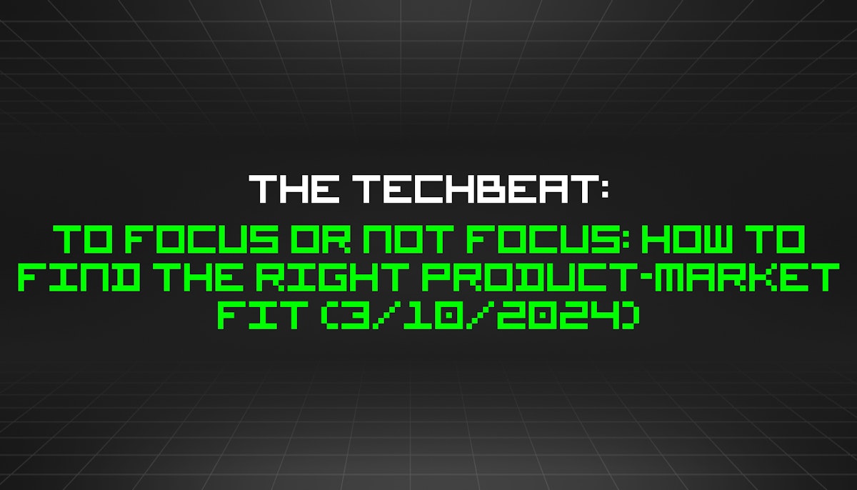 featured image - The TechBeat: To Focus or Not Focus: How to Find the Right Product-Market Fit (3/10/2024)