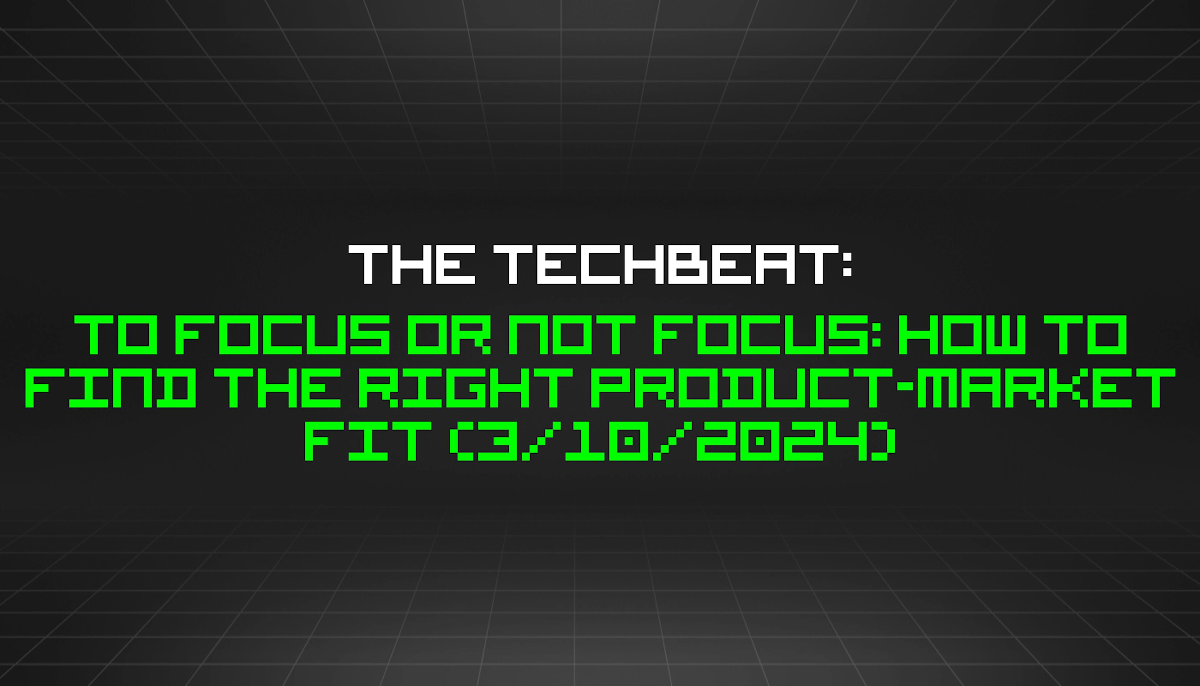 featured image - The TechBeat: To Focus or Not Focus: How to Find the Right Product-Market Fit (3/10/2024)