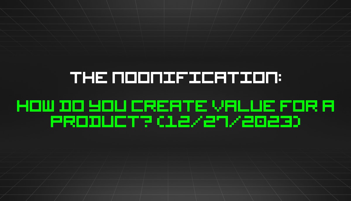 featured image - The Noonification: How Do You Create Value for a Product? (12/27/2023)
