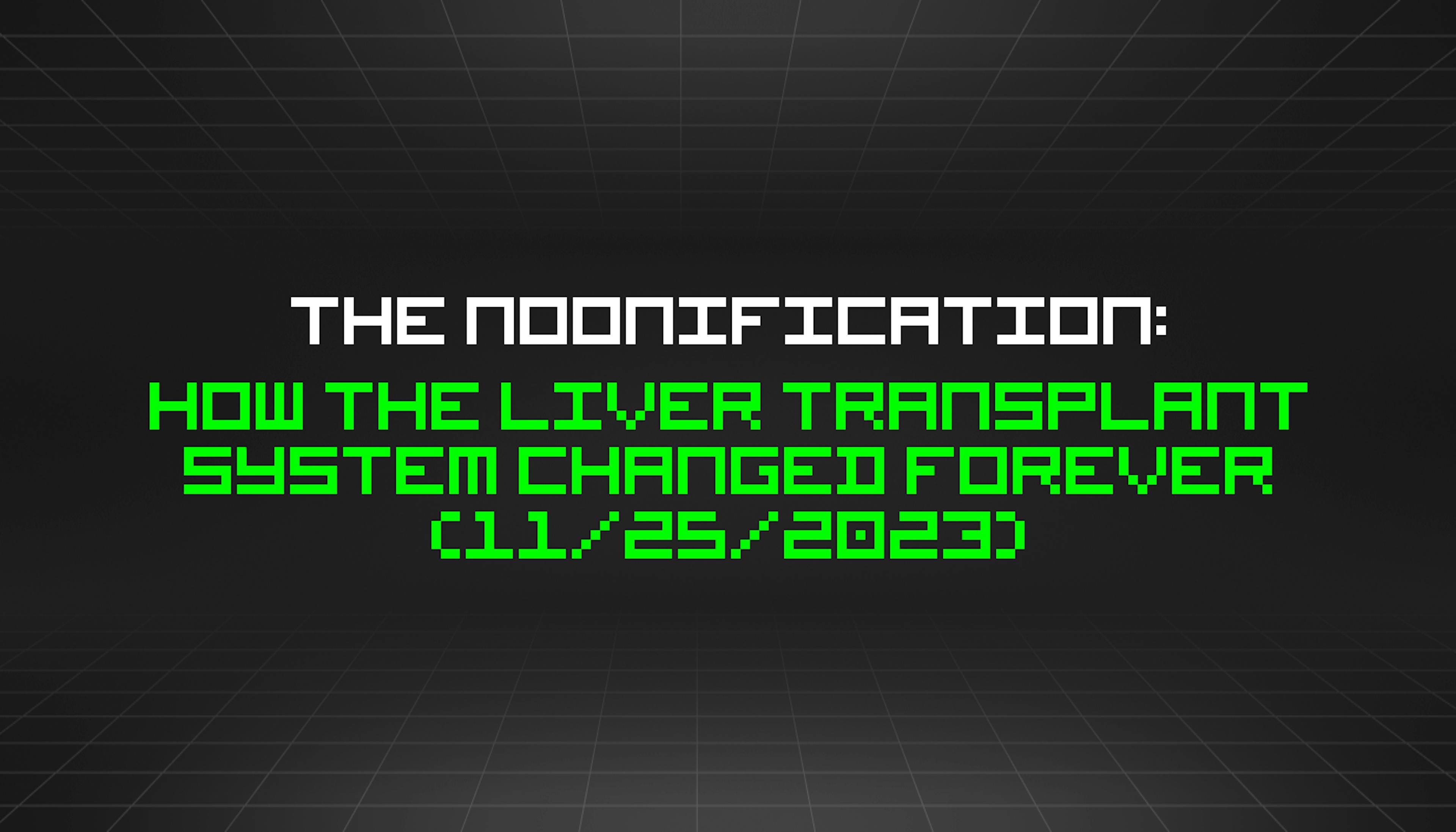 The Noonification: How the Liver Transplant System Changed Forever (11/25/2023)