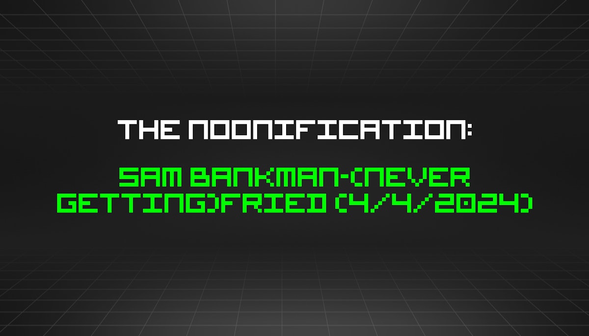 featured image - The Noonification: Sam Bankman-(Never Getting)Fried (4/4/2024)