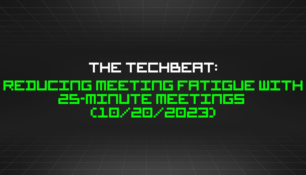 featured image - The TechBeat: Reducing Meeting Fatigue With 25-minute Meetings  (10/20/2023)
