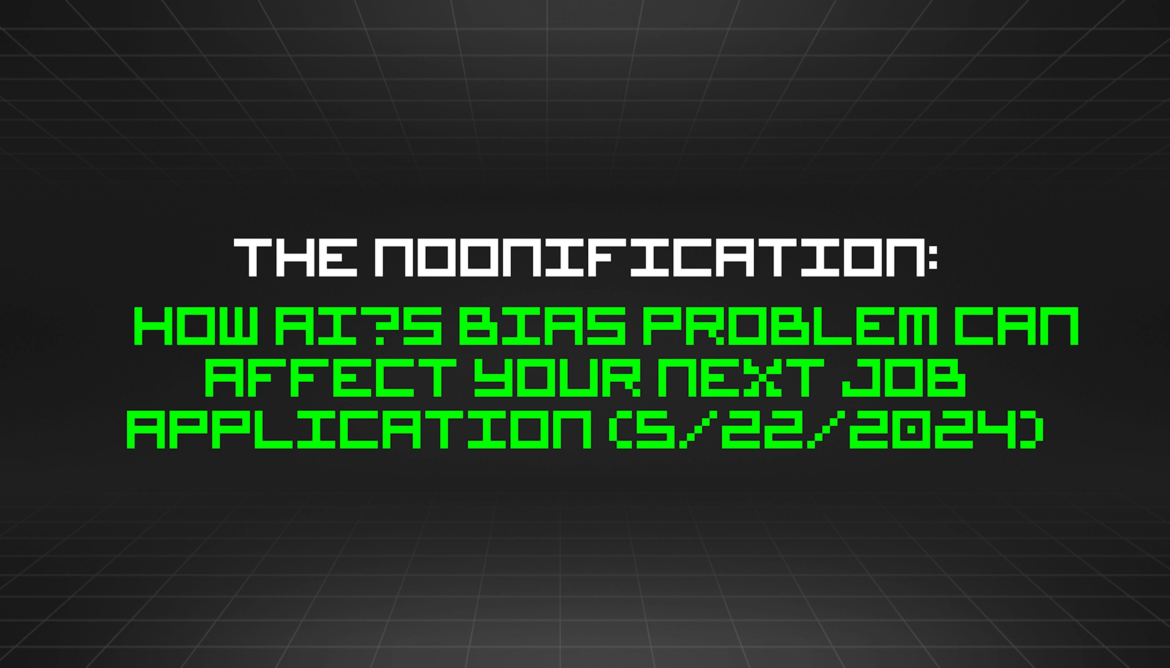 featured image - The Noonification: How AI’s Bias Problem Can Affect Your Next Job Application (5/22/2024)