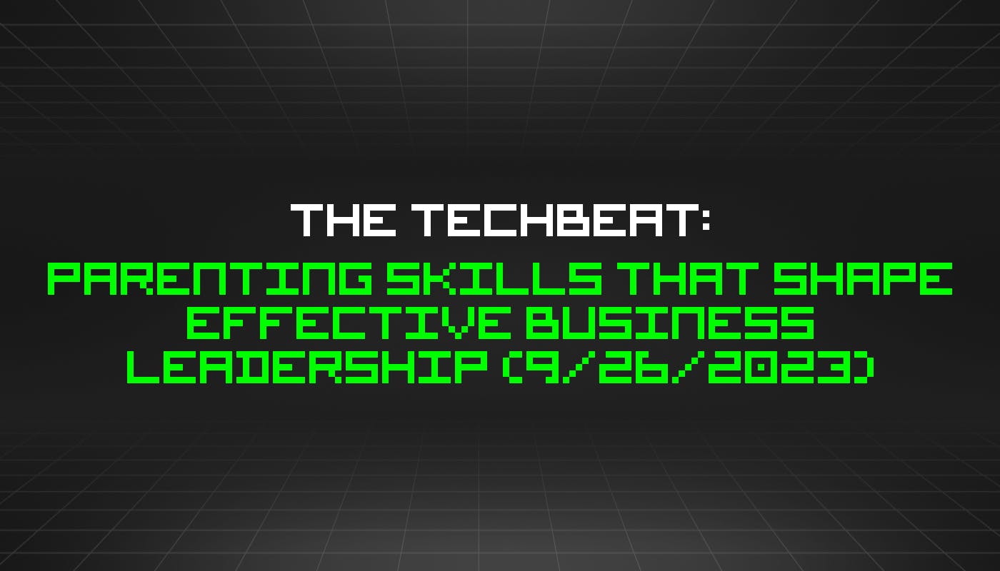 featured image - The TechBeat: Parenting Skills That Shape Effective Business Leadership (9/26/2023)