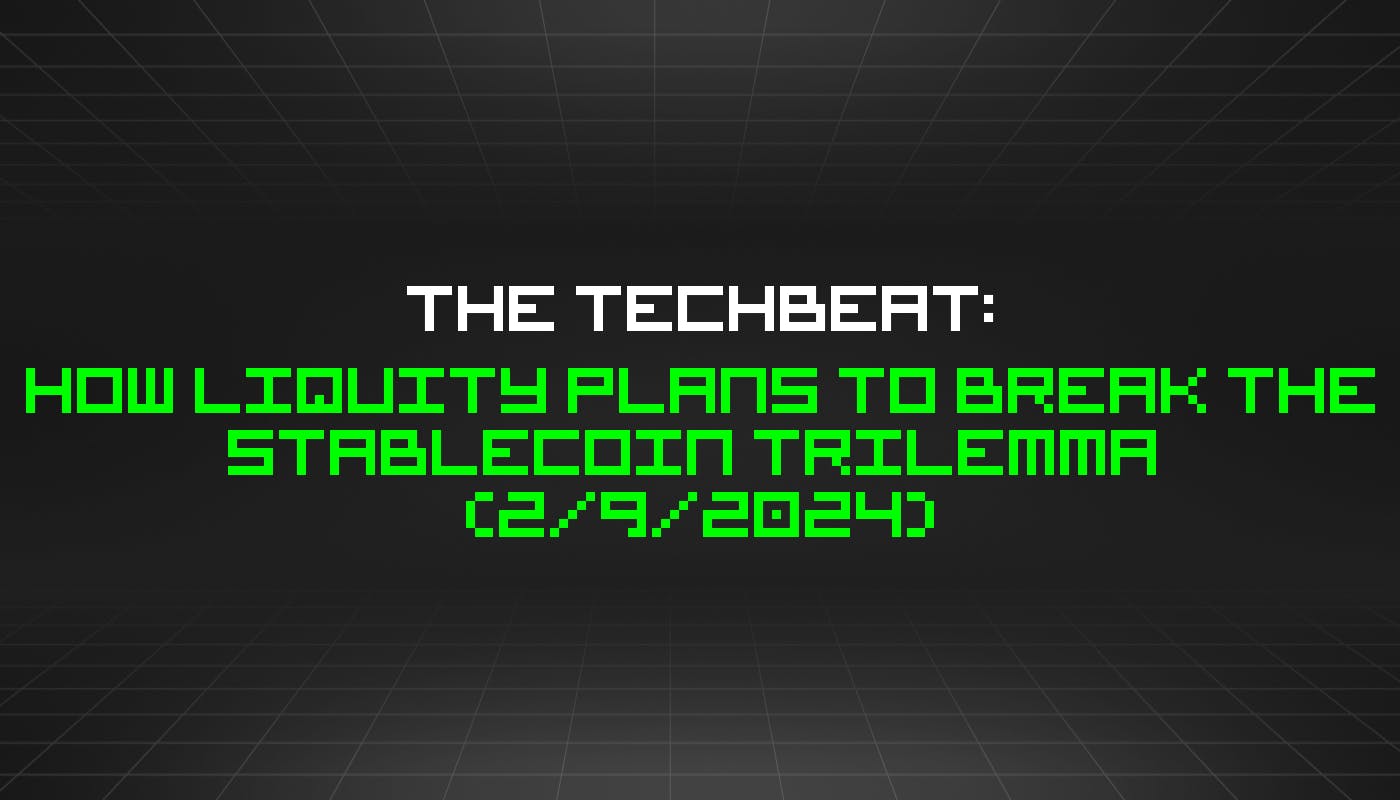 The TechBeat: как Liquity планирует решить трилемму стейблкоинов (9 февраля 2024 г.)