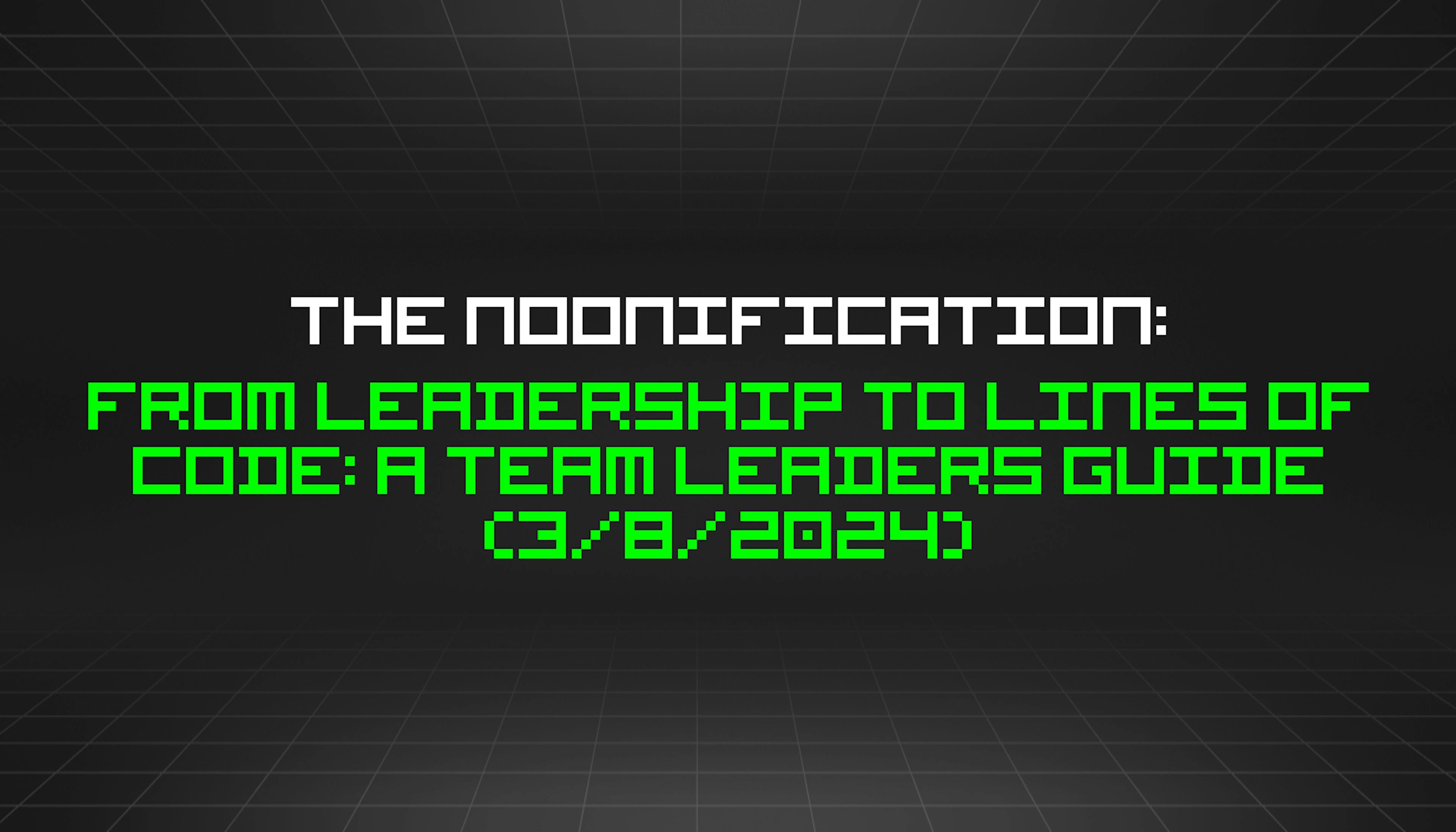 featured image - The Noonification: From Leadership to Lines of Code: A Team Leaders Guide (3/8/2024)