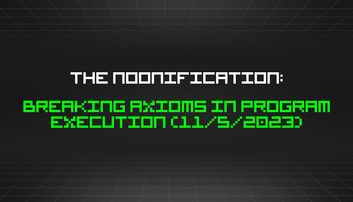 featured image - The Noonification: Breaking Axioms in Program Execution (11/5/2023)