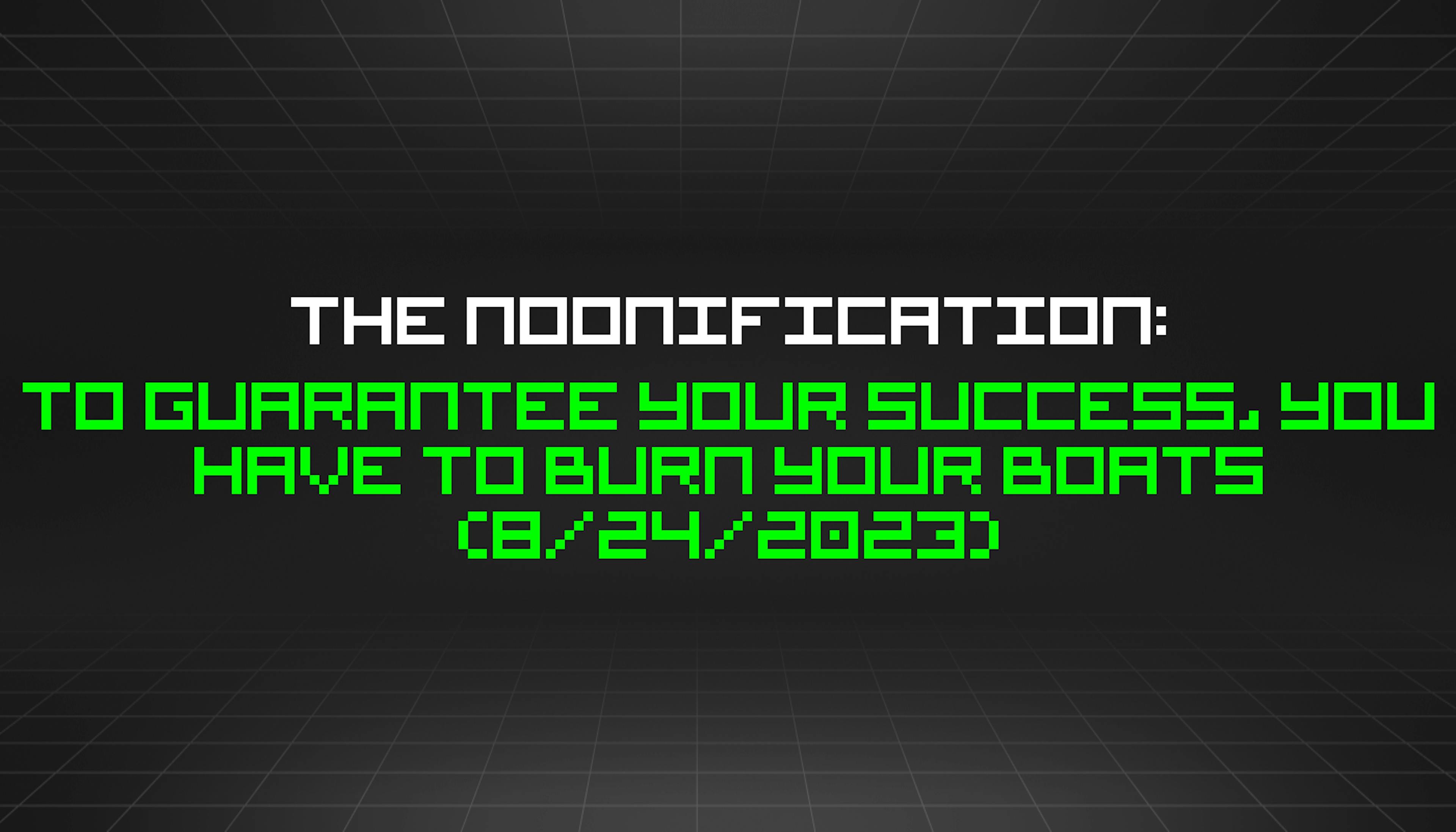 featured image - The Noonification: To Guarantee Your Success, You Have to Burn Your Boats (8/24/2023)