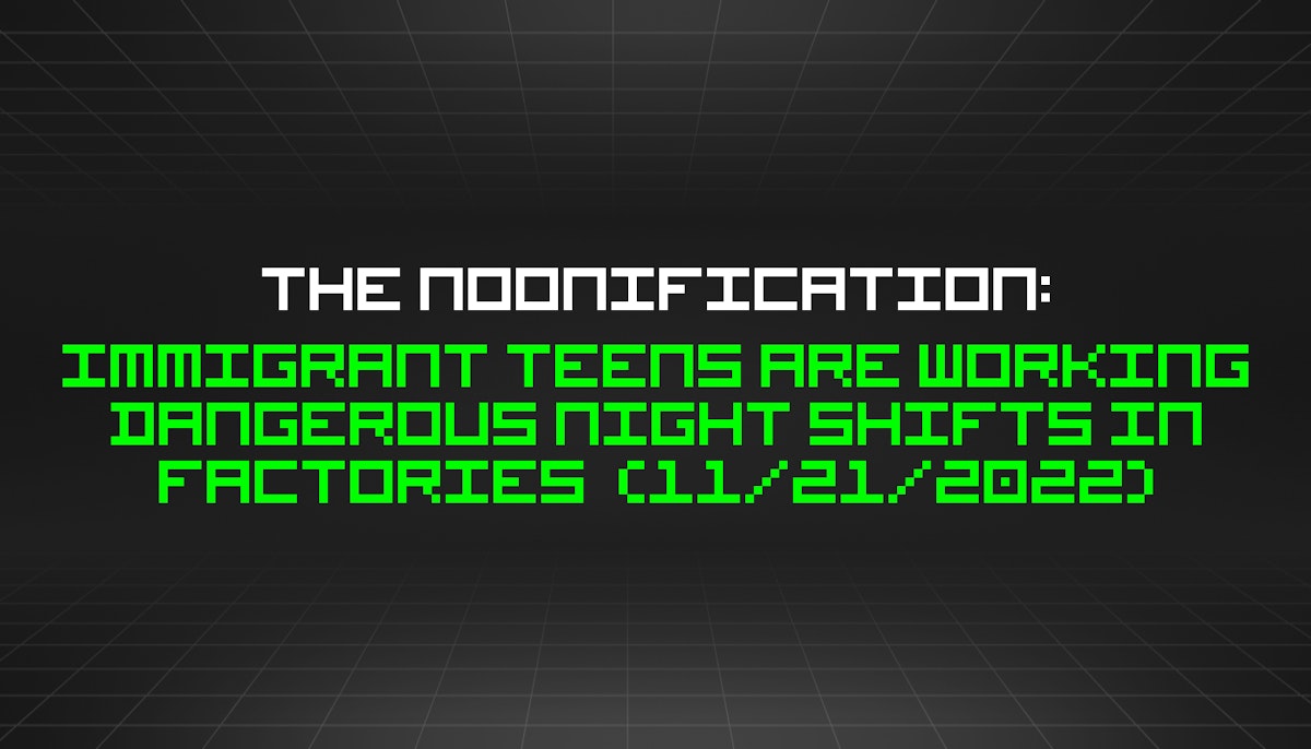 featured image - The Noonification: Immigrant Teens Are Working Dangerous Night Shifts in Factories  (11/21/2022)