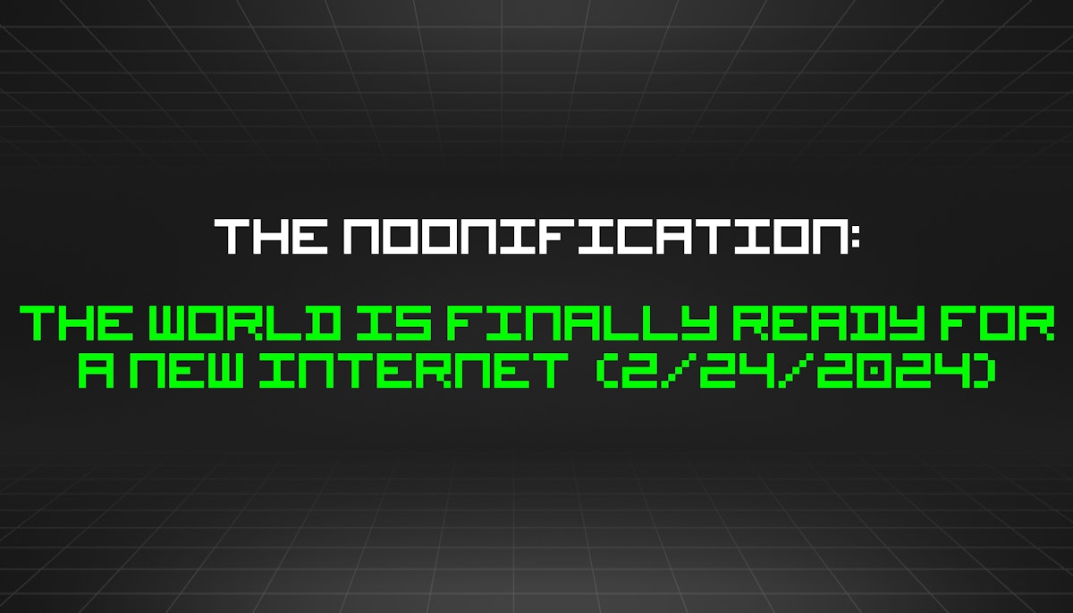 featured image - The Noonification: The World is Finally Ready for a New Internet  (2/24/2024)