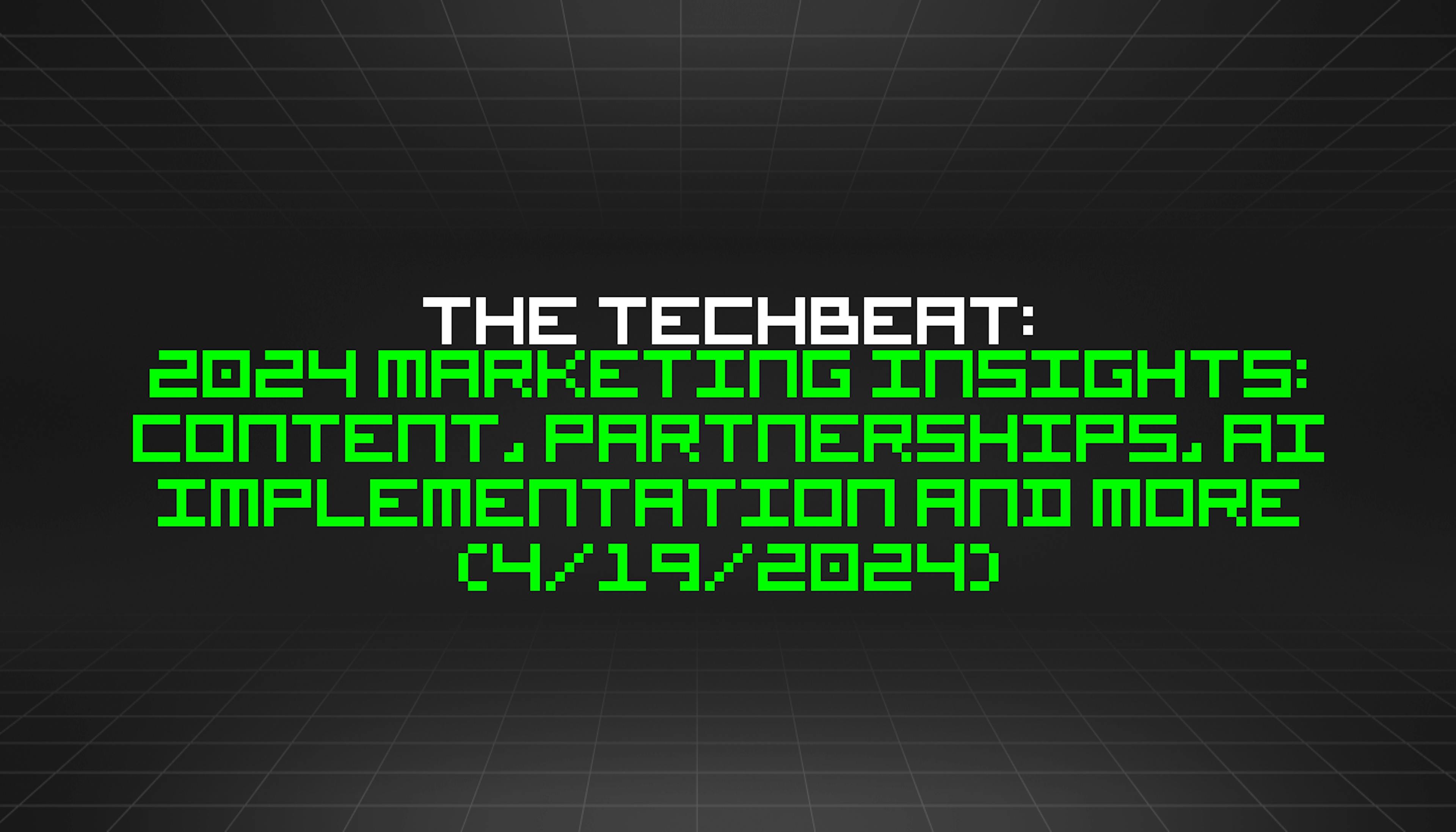 featured image - The TechBeat: 2024 Marketing Insights: Content, Partnerships, AI Implementation and More (4/19/2024)