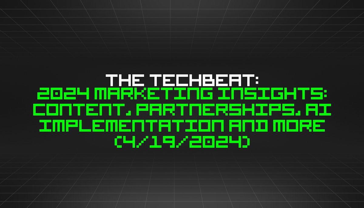 featured image - The TechBeat: 2024 Marketing Insights: Content, Partnerships, AI Implementation and More (4/19/2024)