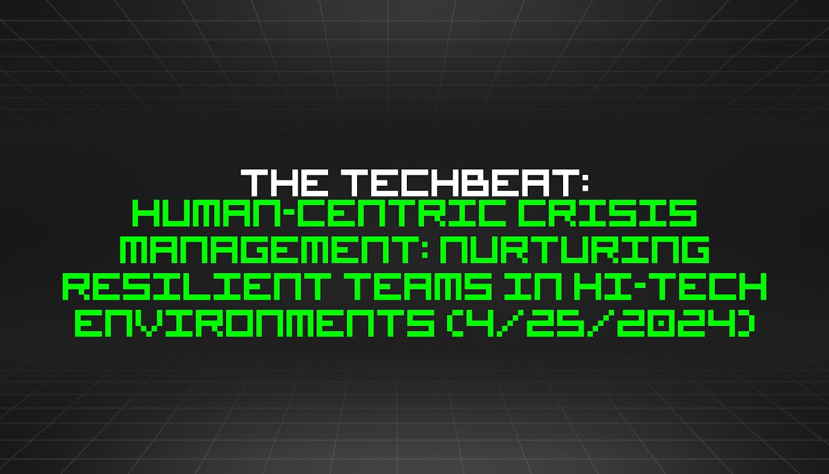 featured image - The TechBeat: Human-centric Crisis Management: Nurturing Resilient Teams in Hi-tech Environments (4/25/2024)