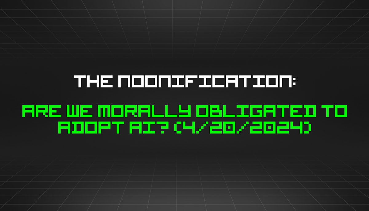 featured image - The Noonification: Are We Morally Obligated to Adopt AI? (4/20/2024)