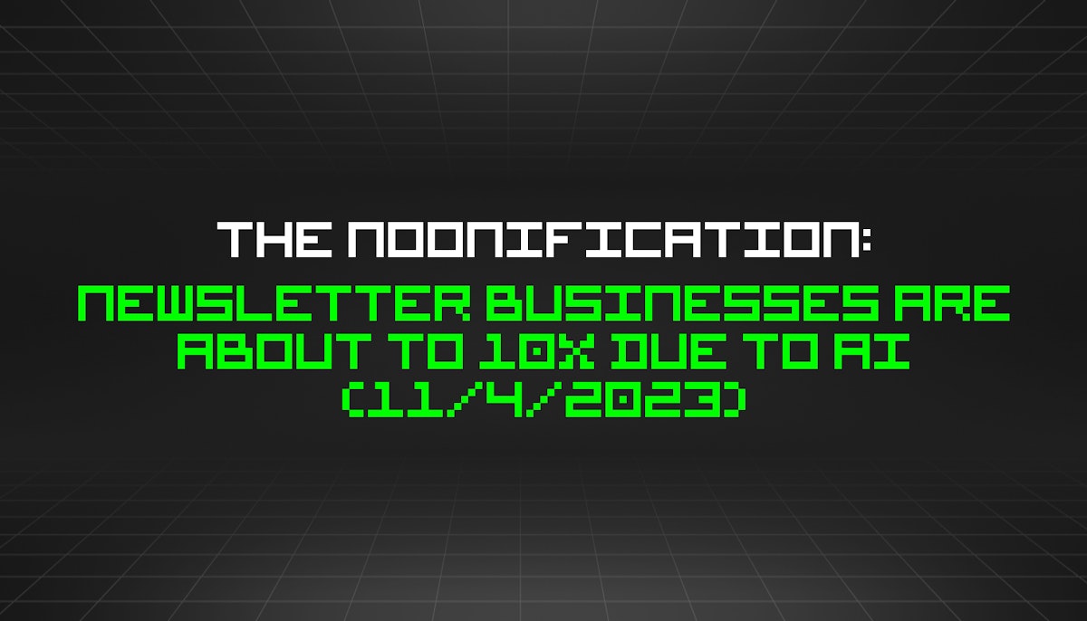 featured image - The Noonification: Newsletter Businesses Are About to 10x Due to AI (11/4/2023)