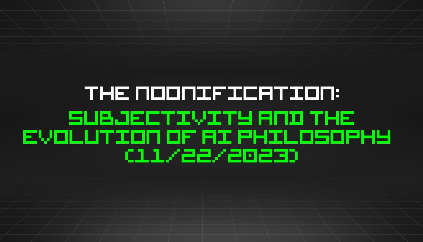 featured image - The Noonification: Subjectivity and the Evolution of AI Philosophy (11/22/2023)