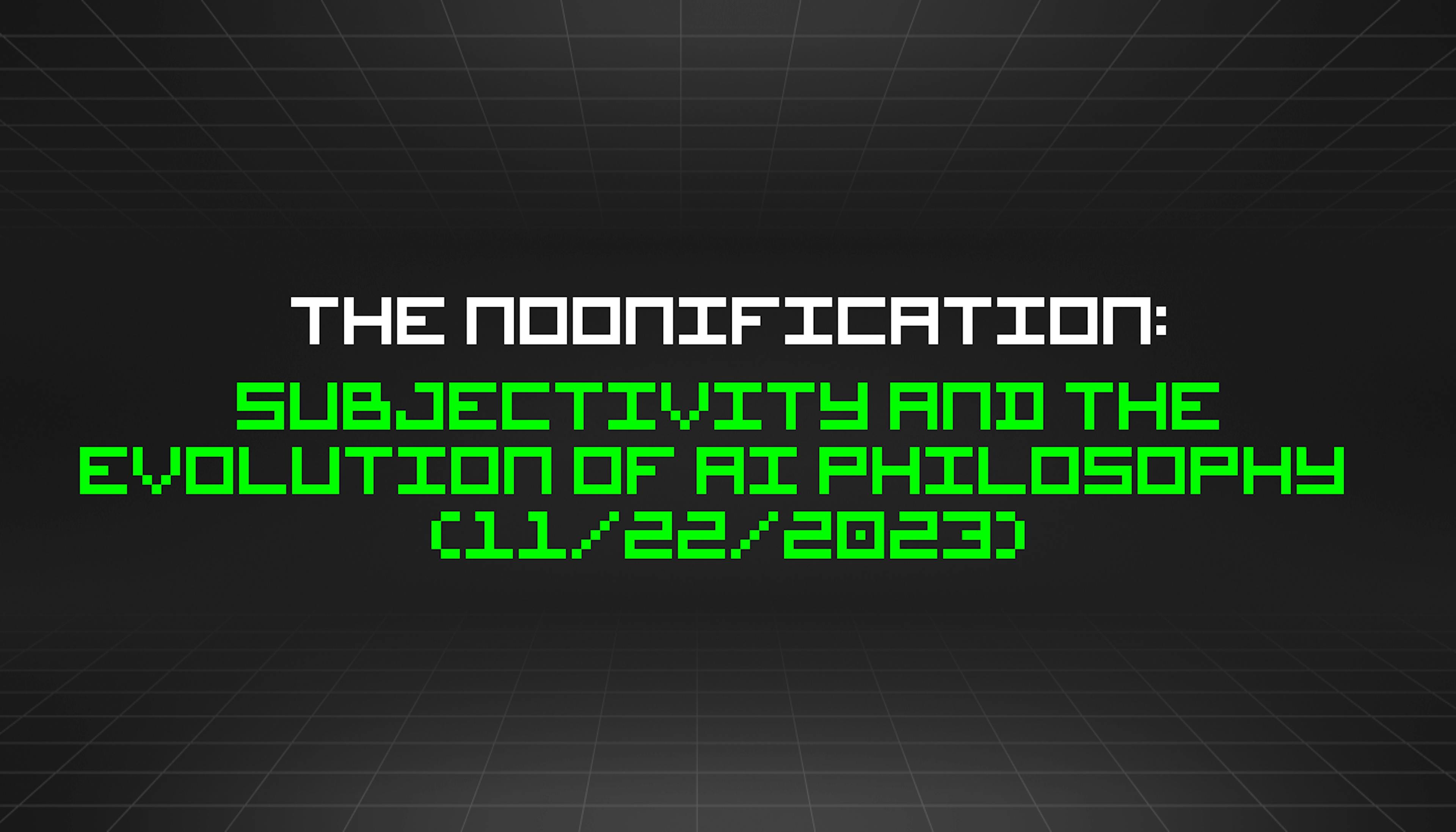 featured image - The Noonification: Subjectivity and the Evolution of AI Philosophy   (11/22/2023)