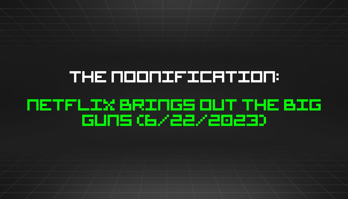 featured image - The Noonification: Netflix Brings Out the Big Guns (6/22/2023)