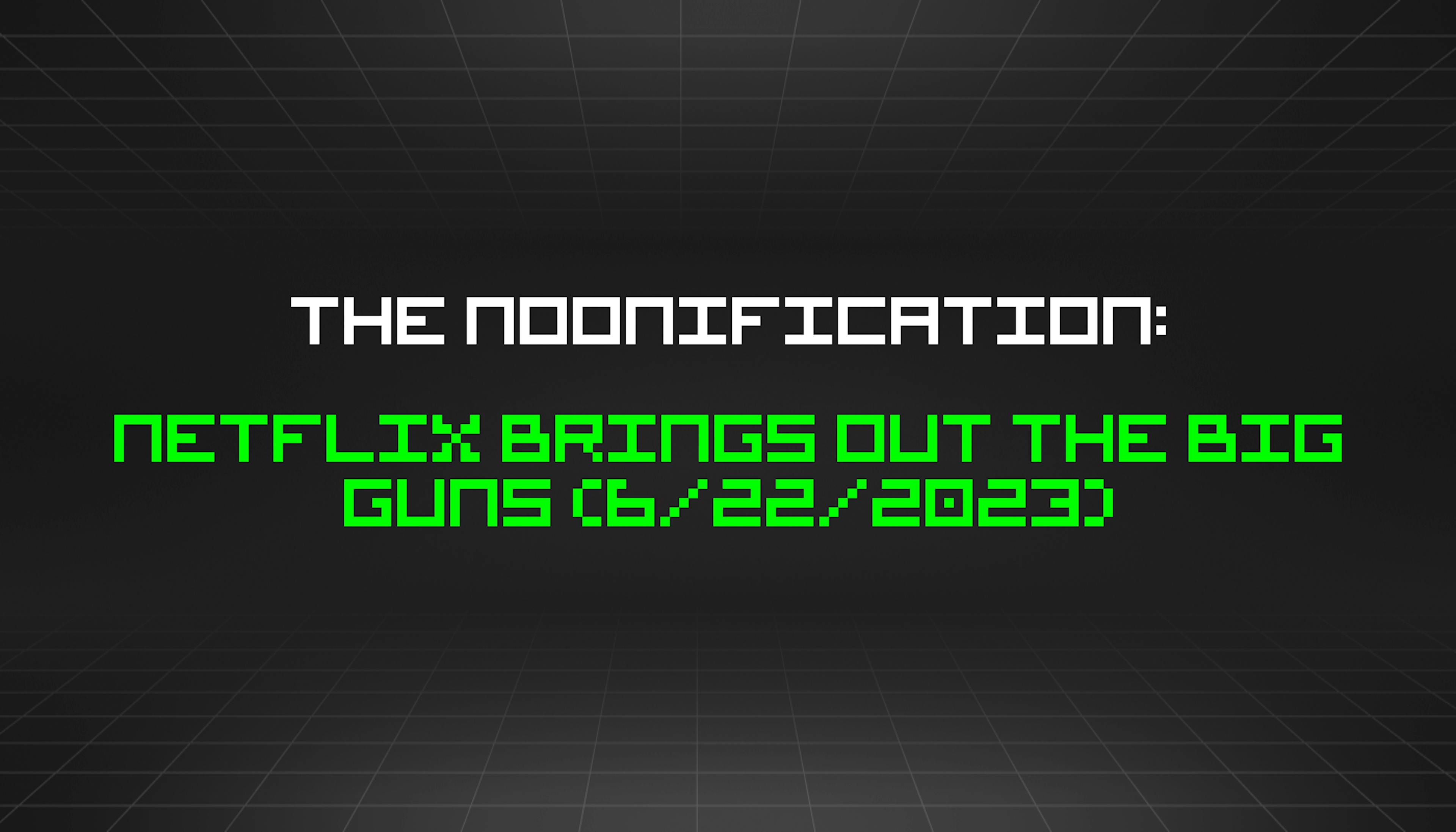 featured image - The Noonification: Netflix Brings Out the Big Guns (6/22/2023)