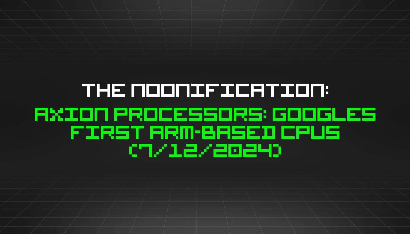 The Noonification: Axion Processors: Googles First Arm-based CPUs (7/12/2024)