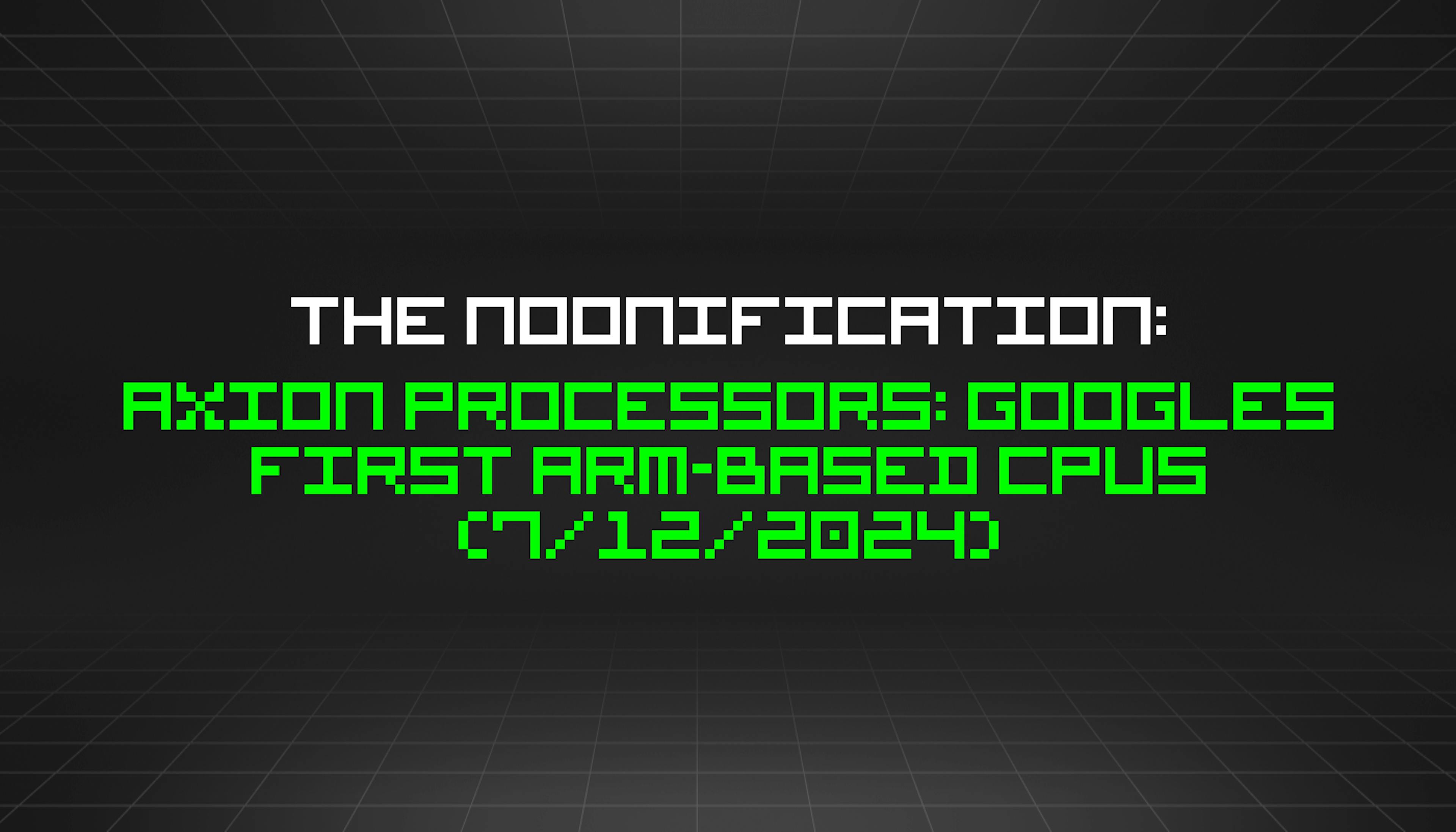 featured image - The Noonification: Axion Processors: Googles First Arm-based CPUs (7/12/2024)