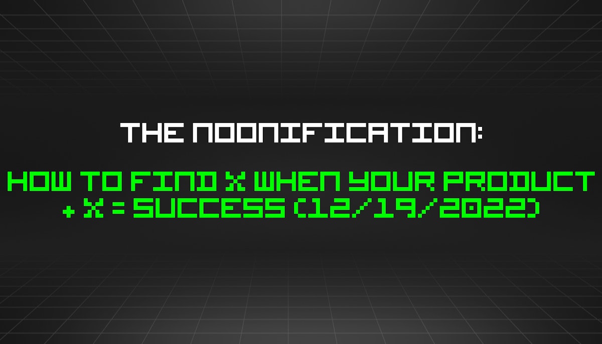 featured image - The Noonification: How to Find X When Your Product + X = Success (12/19/2022)