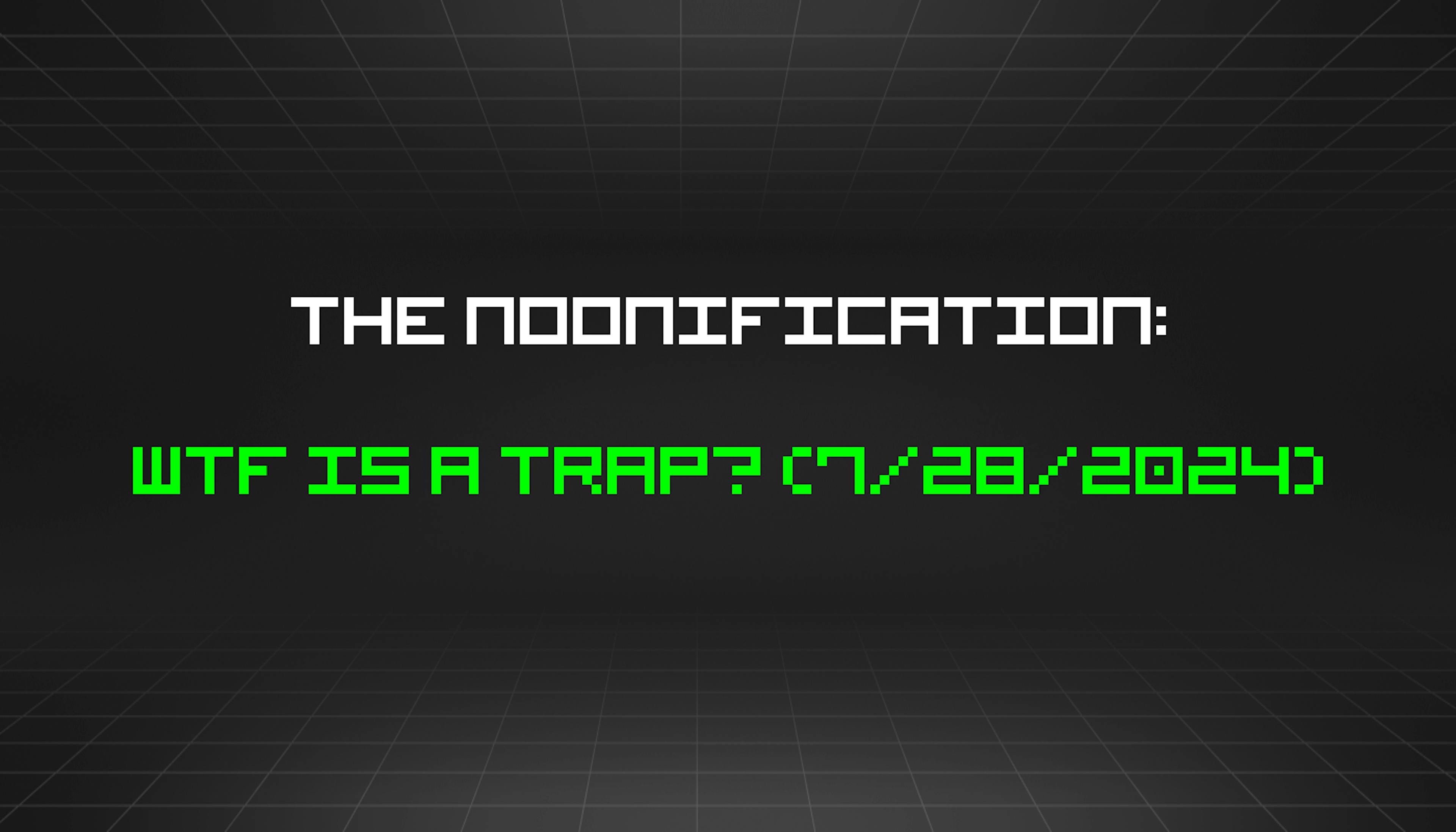 featured image - The Noonification: WTF IS A TRAP? (7/28/2024)