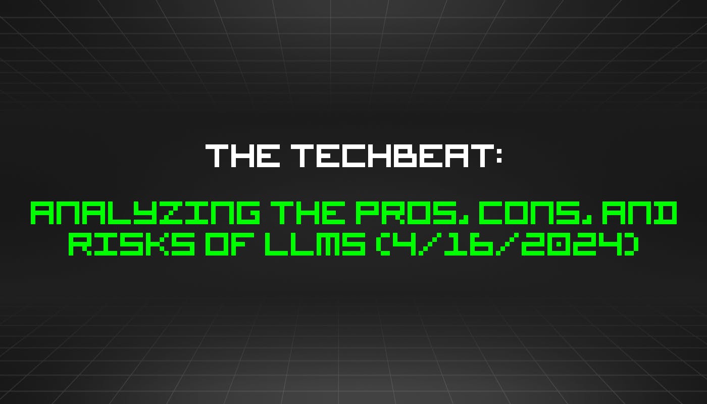 The TechBeat: анализ плюсов, минусов и рисков LLM (16 апреля 2024 г.)