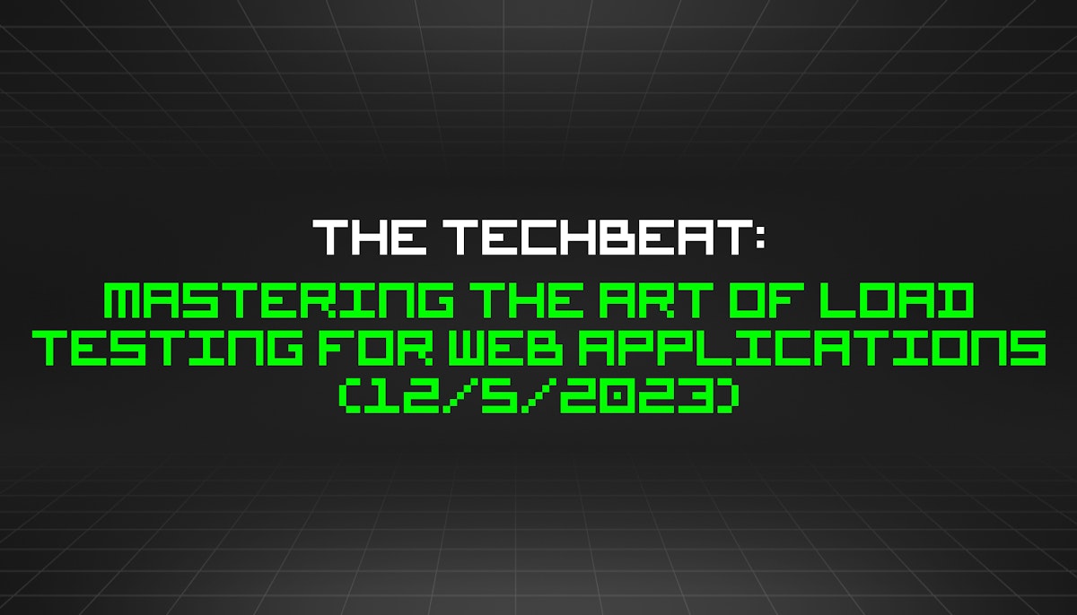 featured image - The TechBeat: Mastering the Art of Load Testing for Web Applications (12/5/2023)