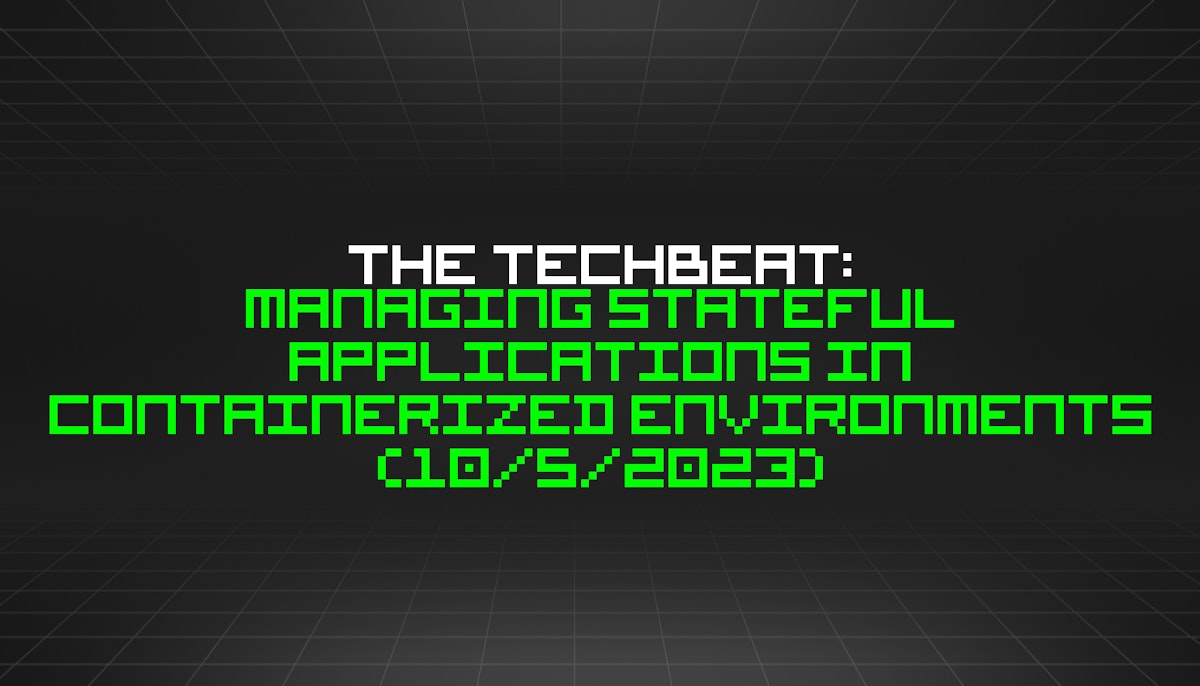 featured image - The TechBeat: Managing Stateful Applications in Containerized Environments (10/5/2023)