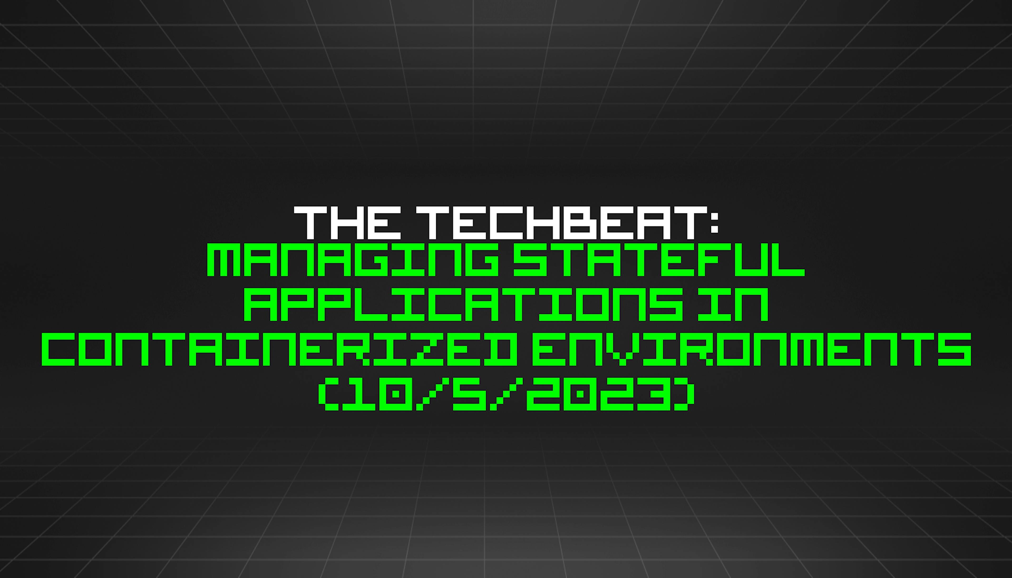 featured image - The TechBeat: Managing Stateful Applications in Containerized Environments (10/5/2023)