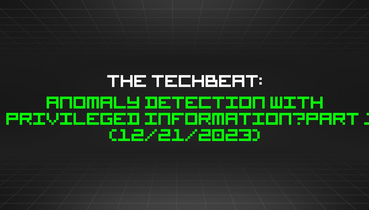 featured image - The TechBeat: Anomaly Detection with Privileged Information—Part 1 (12/21/2023)