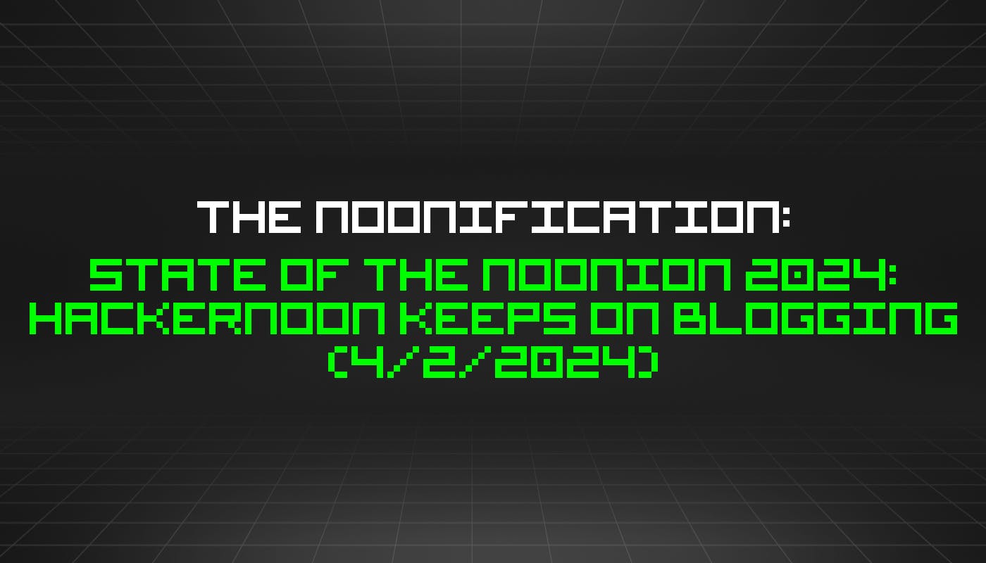 Noonification: State of the Noonion 2024: HackerNoon продолжает вести блог (02.04.2024)