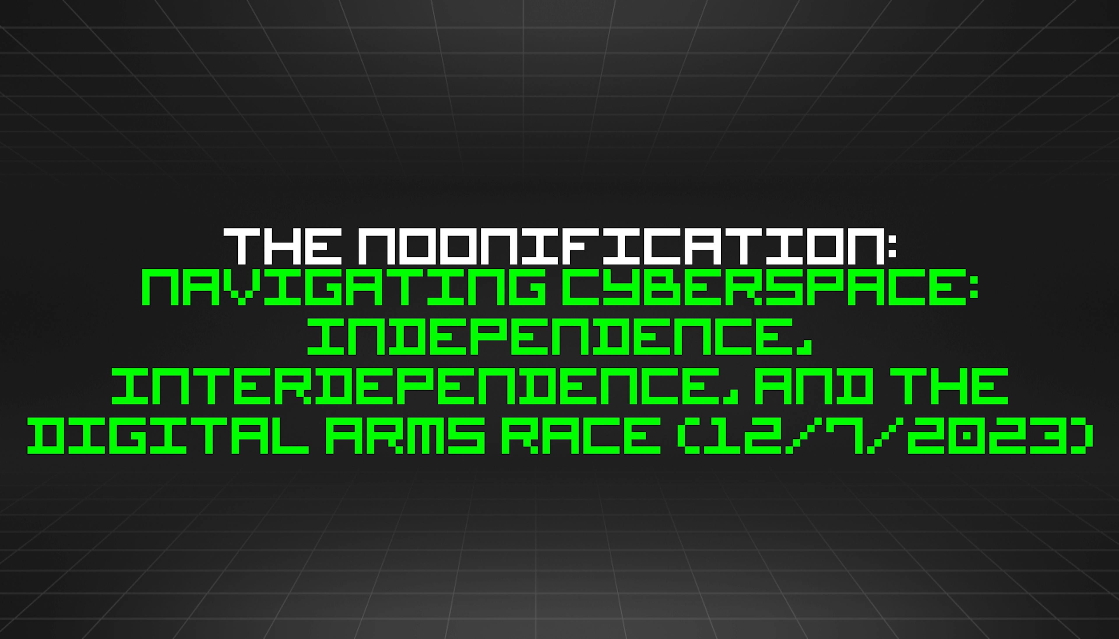 featured image - The Noonification: Navigating Cyberspace: Independence, Interdependence, and the Digital Arms Race (12/7/2023)