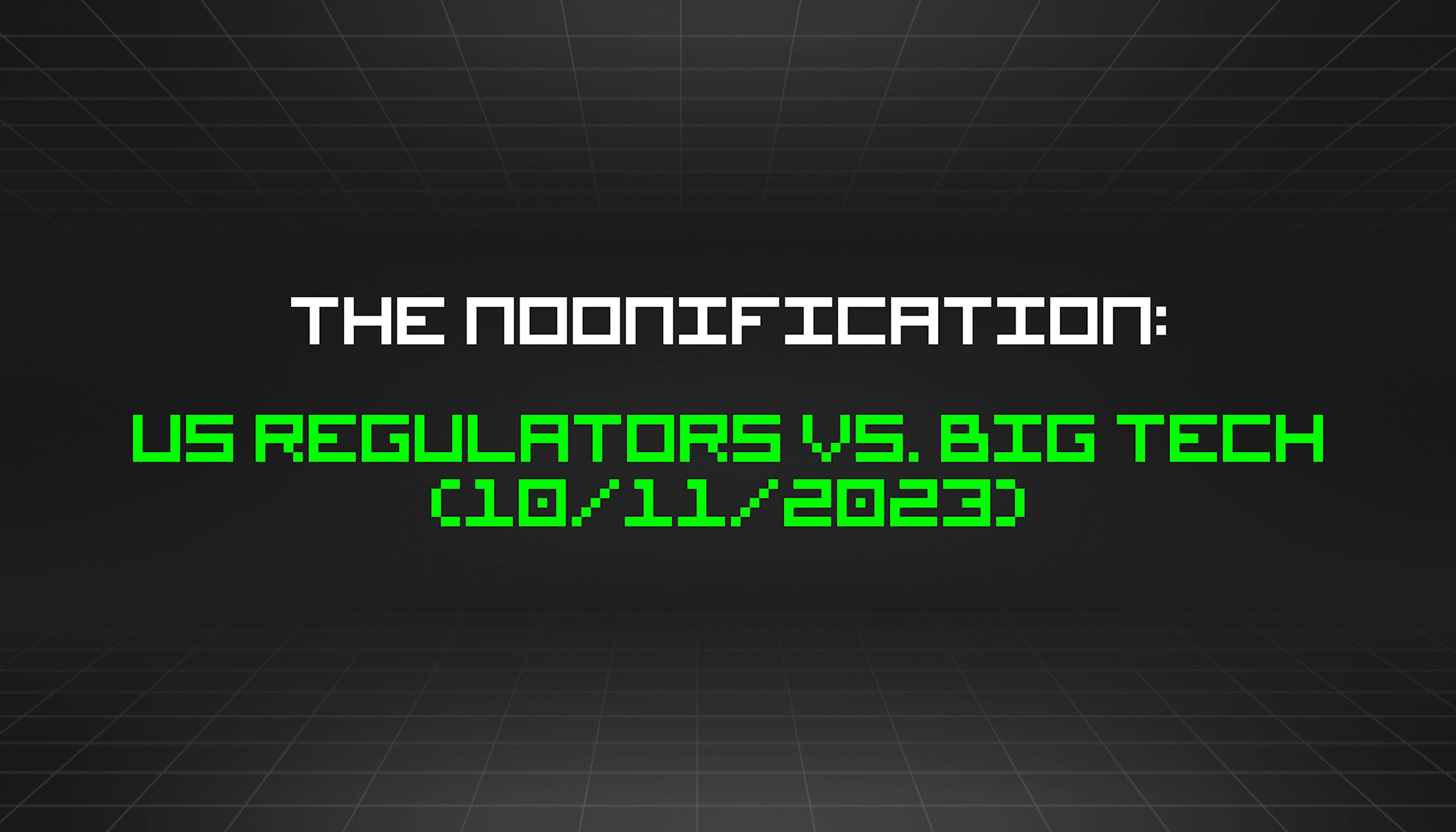 featured image - The Noonification: US Regulators vs. Big Tech (10/11/2023)