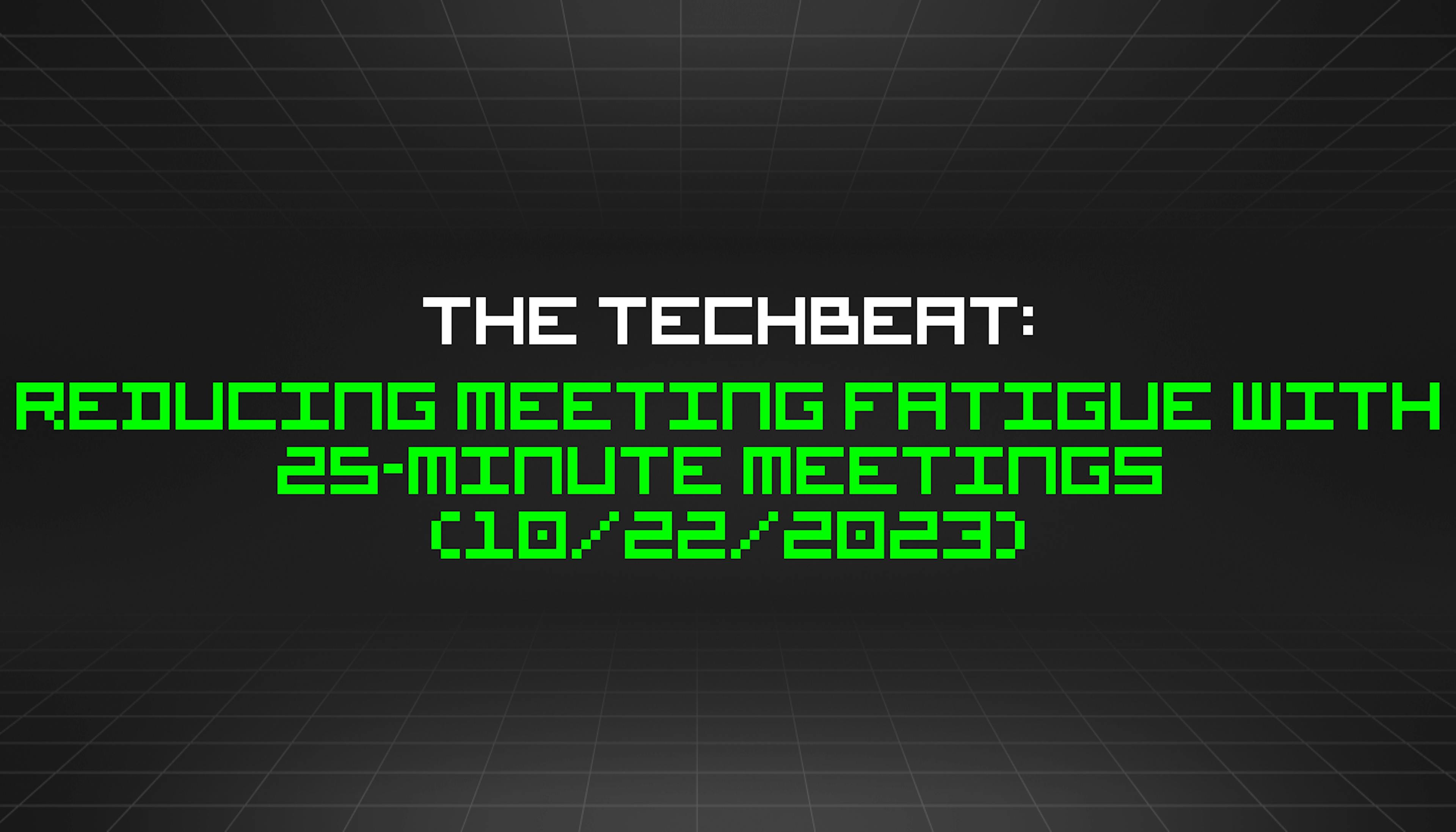 featured image - The TechBeat: Reducing Meeting Fatigue With 25-minute Meetings  (10/22/2023)