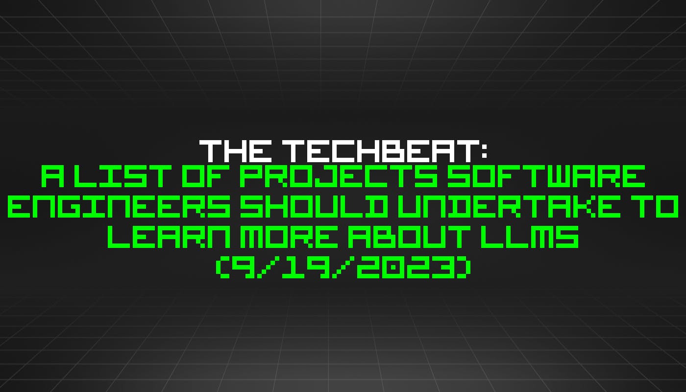 featured image - The TechBeat: A List of Projects Software Engineers Should Undertake to Learn More About LLMs (9/19/2023)