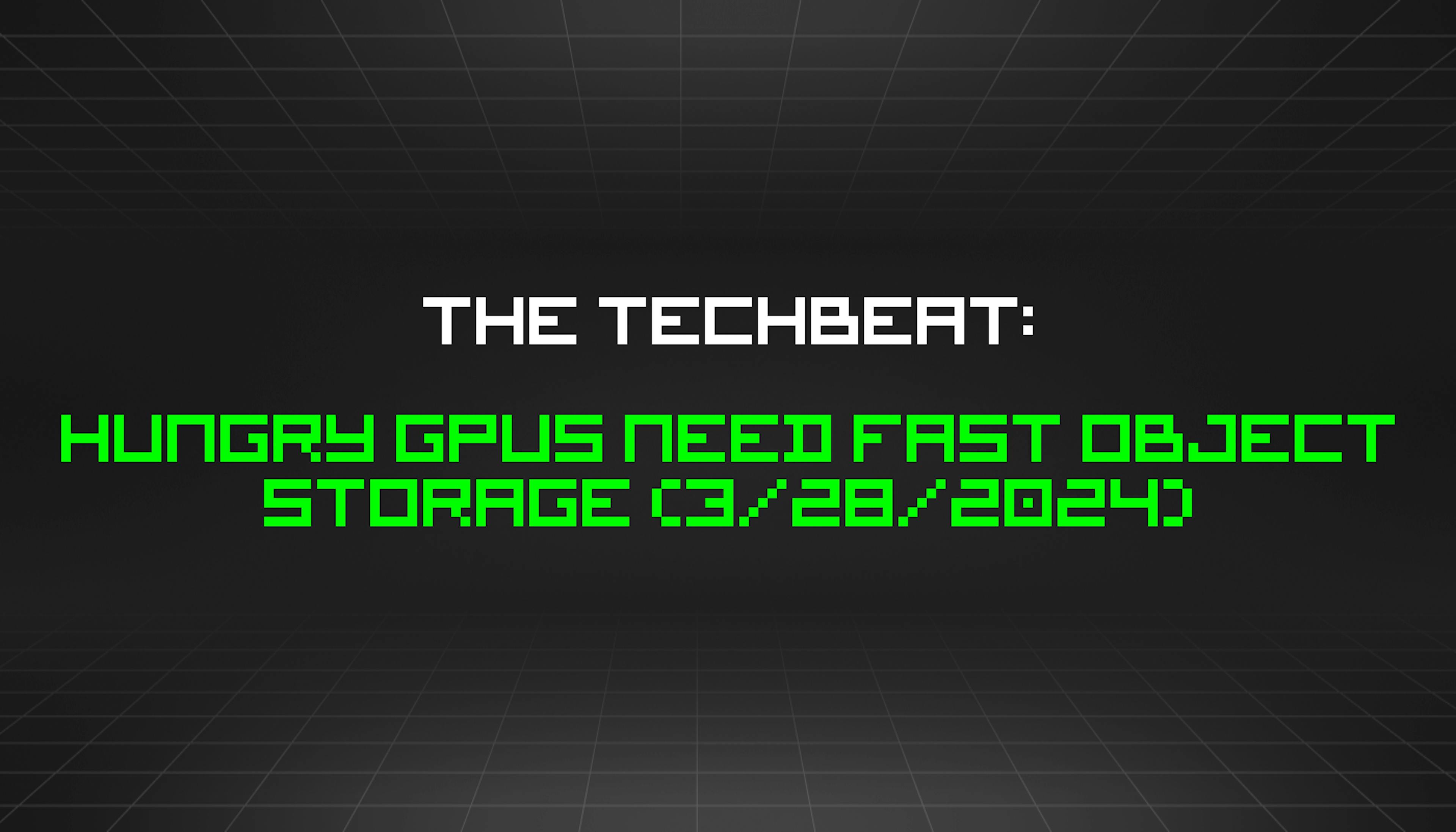 featured image - The TechBeat: Hungry GPUs Need Fast Object Storage (3/28/2024)