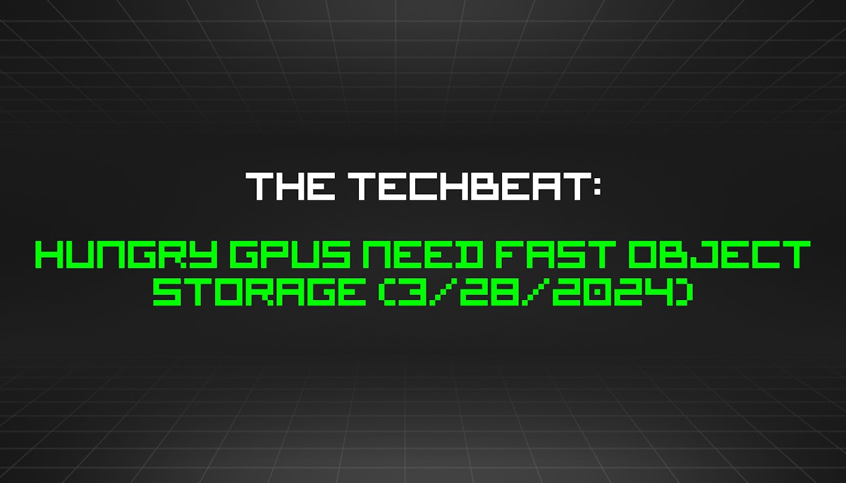 featured image - The TechBeat: Hungry GPUs Need Fast Object Storage (3/28/2024)