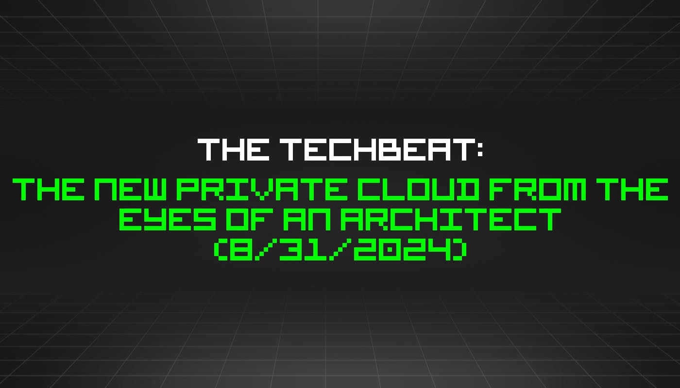 The TechBeat: The New Private Cloud From the Eyes of an Architect (8/31/2024)