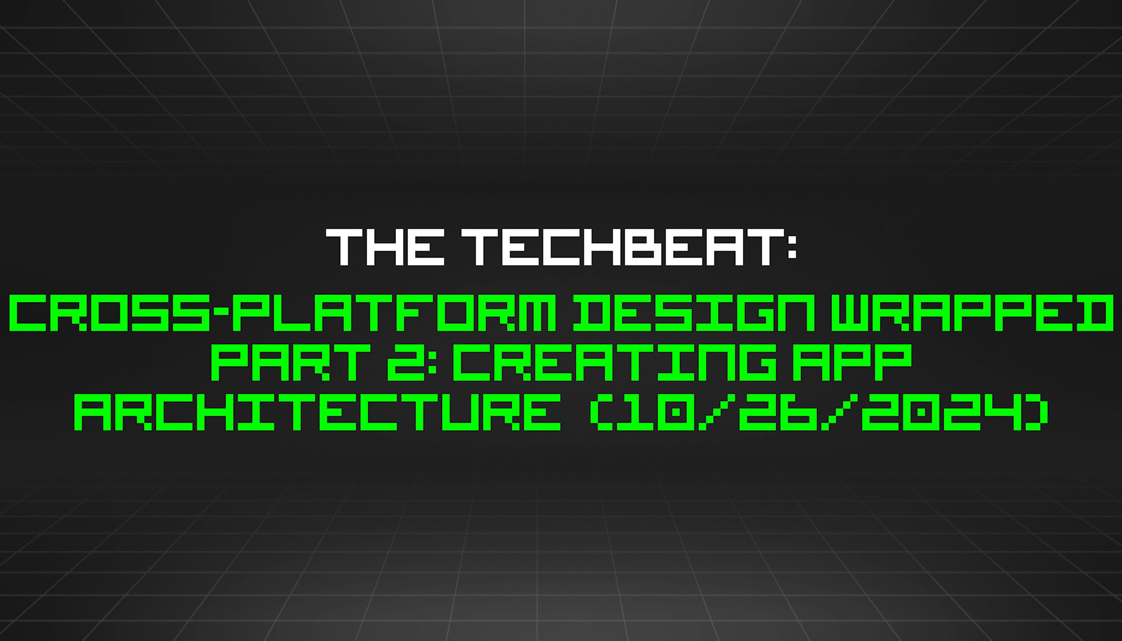 featured image - The TechBeat: Cross-Platform Design Wrapped Part 2: Creating App Architecture  (10/26/2024)