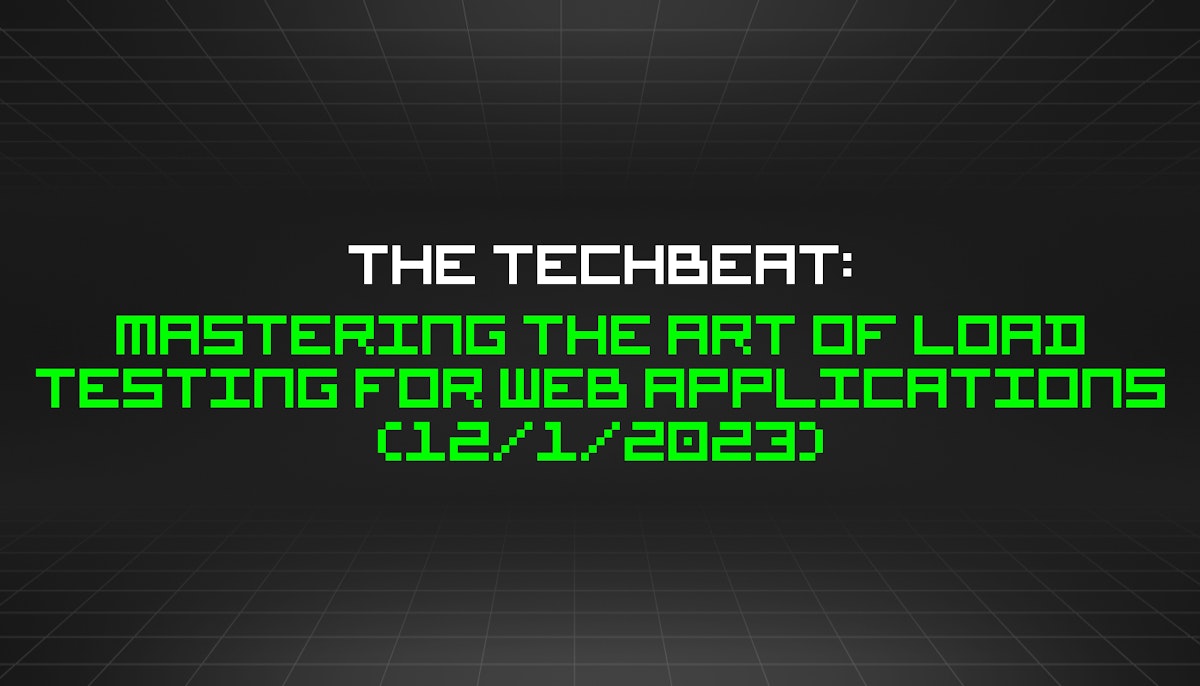 featured image - The TechBeat: Mastering the Art of Load Testing for Web Applications (12/1/2023)