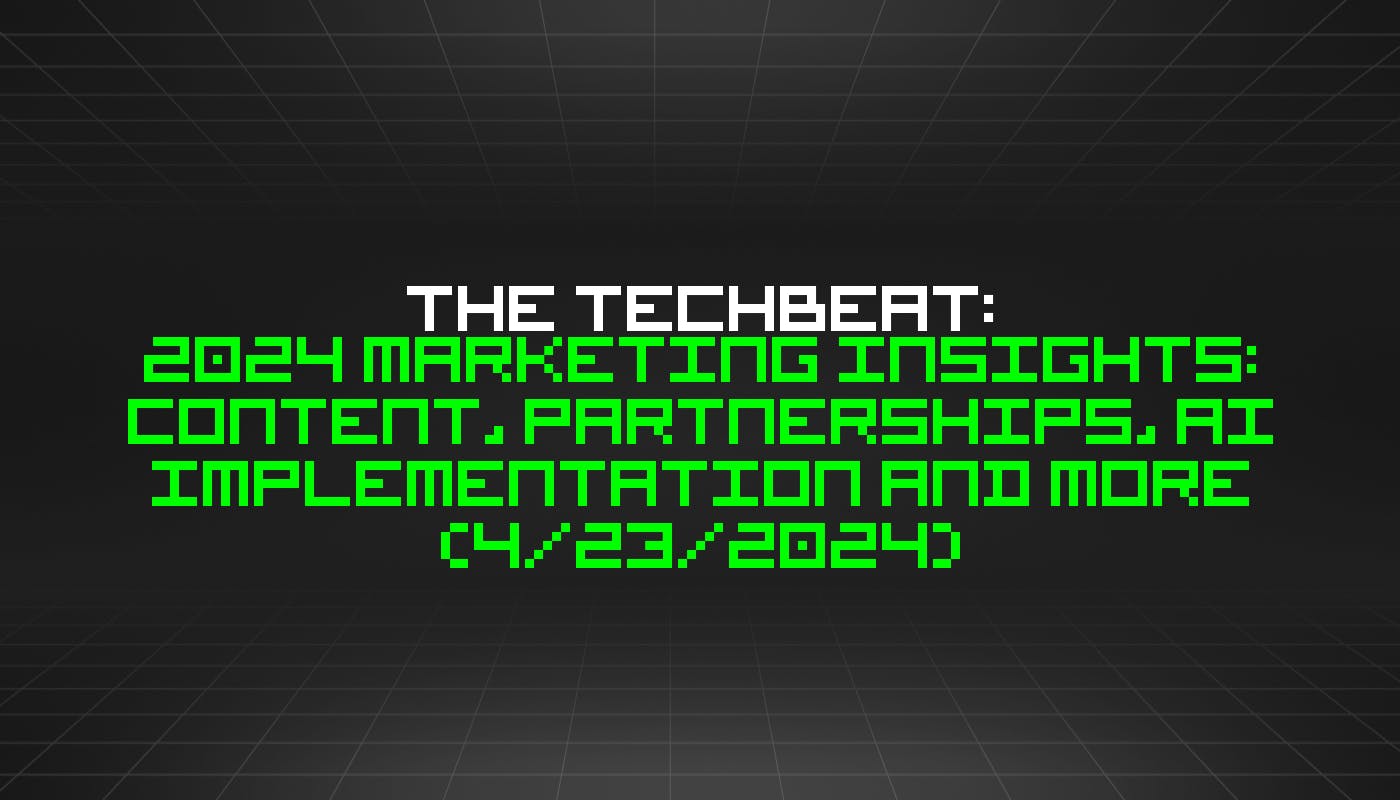 featured image - The TechBeat: 2024 Marketing Insights: Content, Partnerships, AI Implementation and More (4/23/2024)