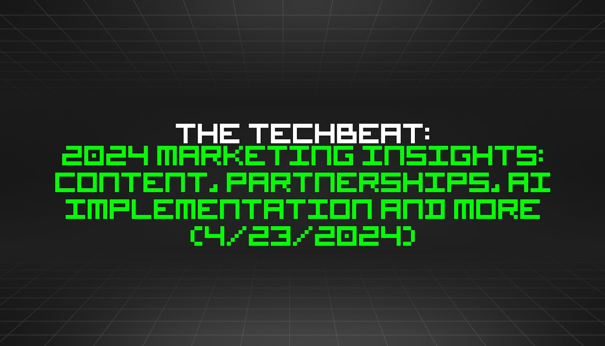 featured image - The TechBeat: 2024 Marketing Insights: Content, Partnerships, AI Implementation and More (4/23/2024)